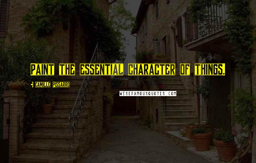 Camille Pissarro Quotes: Paint the essential character of things.