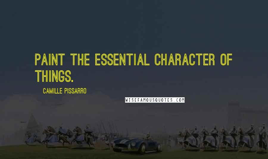 Camille Pissarro Quotes: Paint the essential character of things.