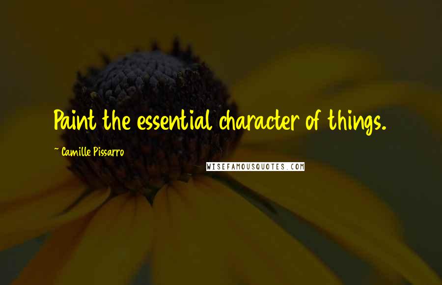 Camille Pissarro Quotes: Paint the essential character of things.