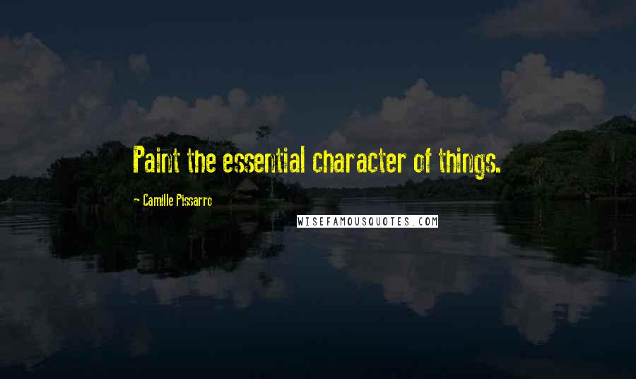 Camille Pissarro Quotes: Paint the essential character of things.