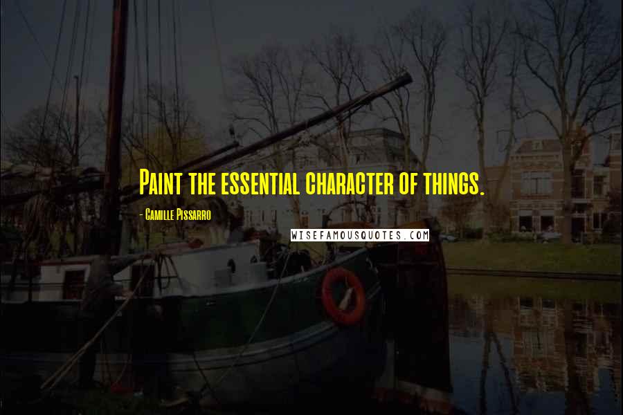 Camille Pissarro Quotes: Paint the essential character of things.