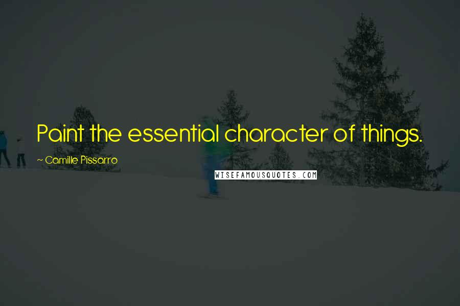 Camille Pissarro Quotes: Paint the essential character of things.