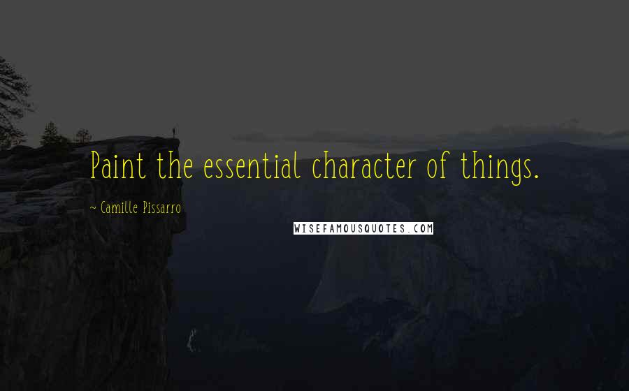 Camille Pissarro Quotes: Paint the essential character of things.