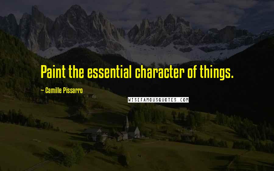 Camille Pissarro Quotes: Paint the essential character of things.