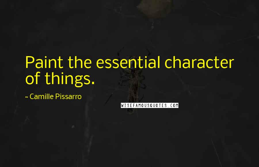 Camille Pissarro Quotes: Paint the essential character of things.