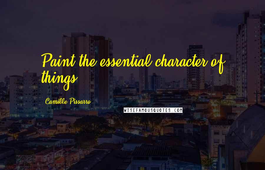 Camille Pissarro Quotes: Paint the essential character of things.