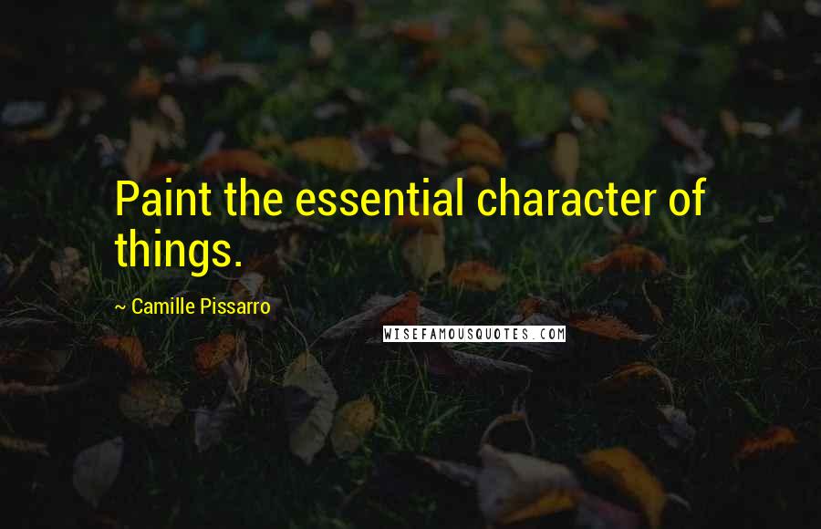 Camille Pissarro Quotes: Paint the essential character of things.