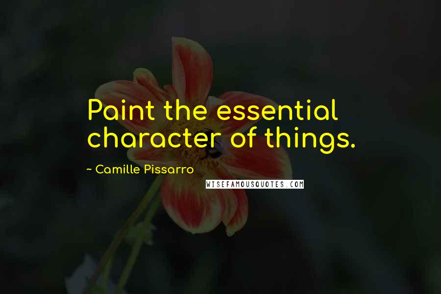 Camille Pissarro Quotes: Paint the essential character of things.