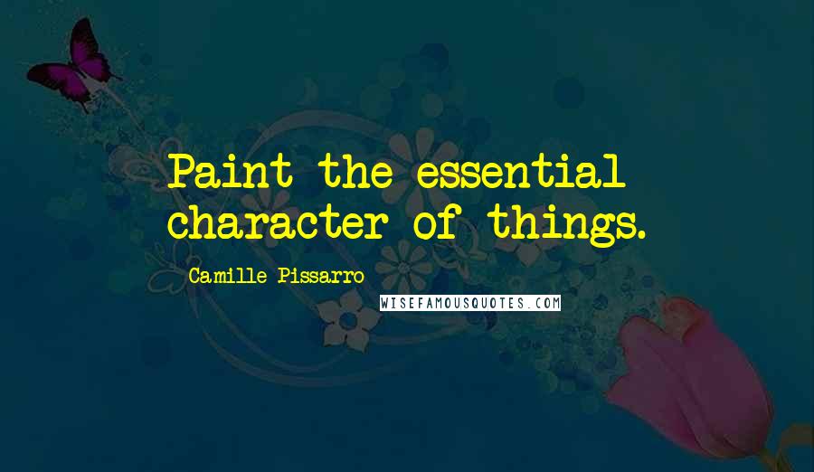 Camille Pissarro Quotes: Paint the essential character of things.