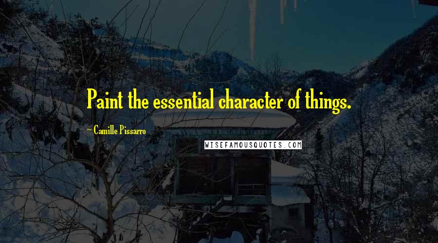 Camille Pissarro Quotes: Paint the essential character of things.