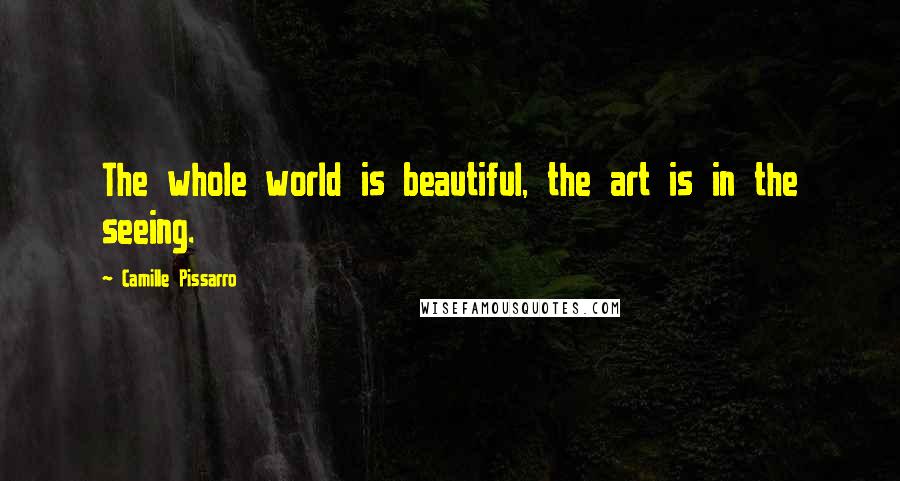 Camille Pissarro Quotes: The whole world is beautiful, the art is in the seeing.