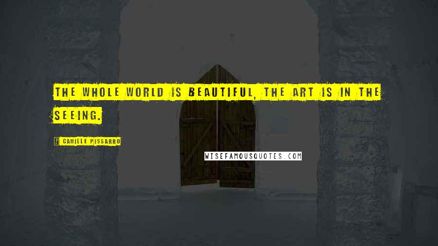 Camille Pissarro Quotes: The whole world is beautiful, the art is in the seeing.