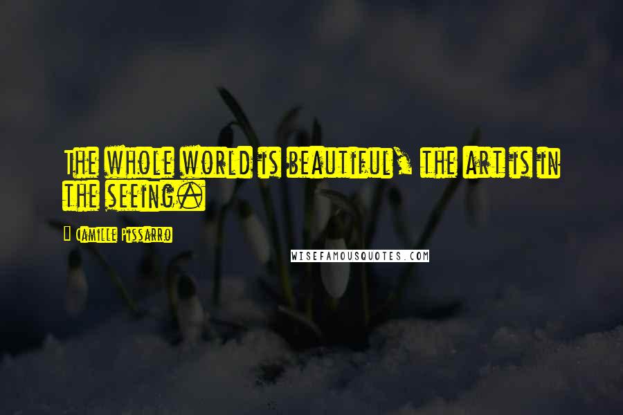 Camille Pissarro Quotes: The whole world is beautiful, the art is in the seeing.