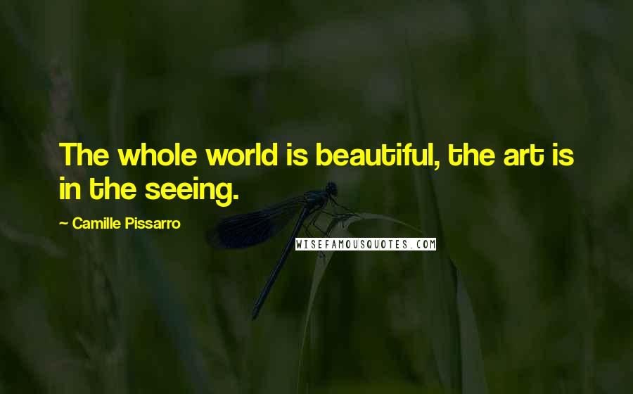 Camille Pissarro Quotes: The whole world is beautiful, the art is in the seeing.