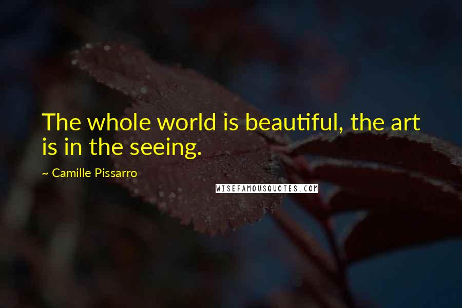 Camille Pissarro Quotes: The whole world is beautiful, the art is in the seeing.