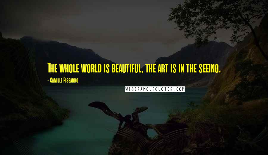 Camille Pissarro Quotes: The whole world is beautiful, the art is in the seeing.