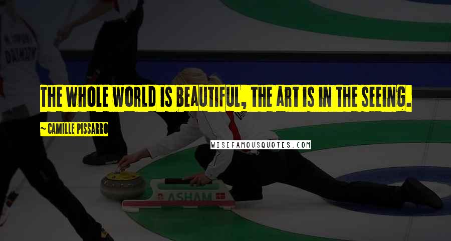 Camille Pissarro Quotes: The whole world is beautiful, the art is in the seeing.