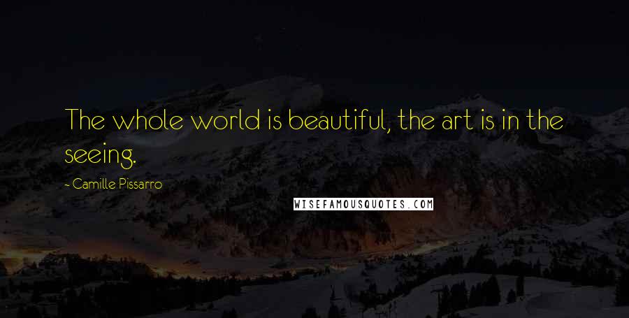 Camille Pissarro Quotes: The whole world is beautiful, the art is in the seeing.