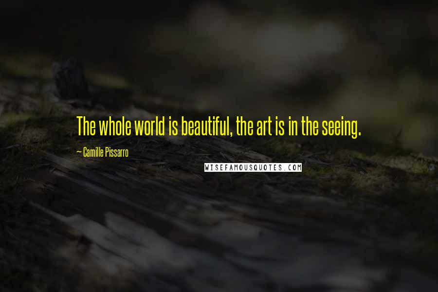 Camille Pissarro Quotes: The whole world is beautiful, the art is in the seeing.