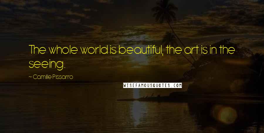 Camille Pissarro Quotes: The whole world is beautiful, the art is in the seeing.