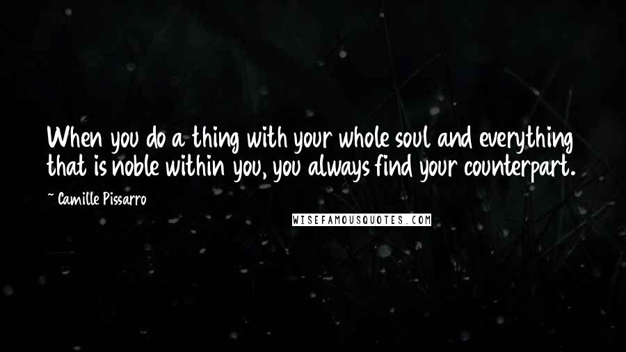 Camille Pissarro Quotes: When you do a thing with your whole soul and everything that is noble within you, you always find your counterpart.