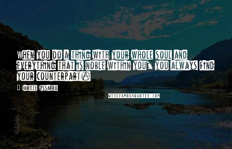 Camille Pissarro Quotes: When you do a thing with your whole soul and everything that is noble within you, you always find your counterpart.