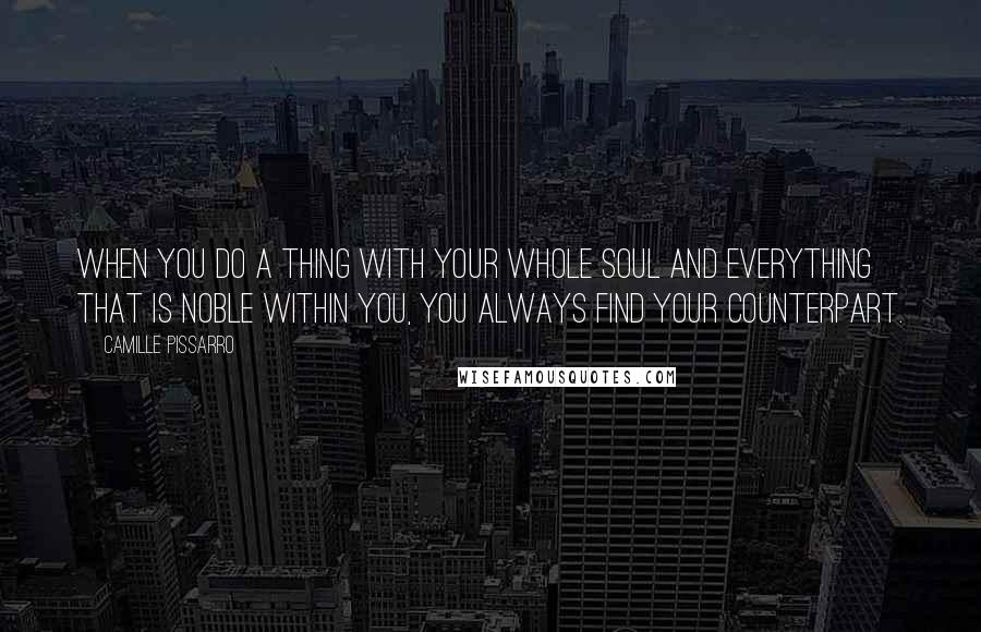 Camille Pissarro Quotes: When you do a thing with your whole soul and everything that is noble within you, you always find your counterpart.