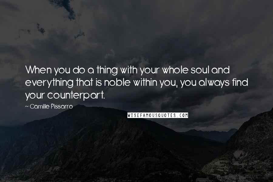 Camille Pissarro Quotes: When you do a thing with your whole soul and everything that is noble within you, you always find your counterpart.