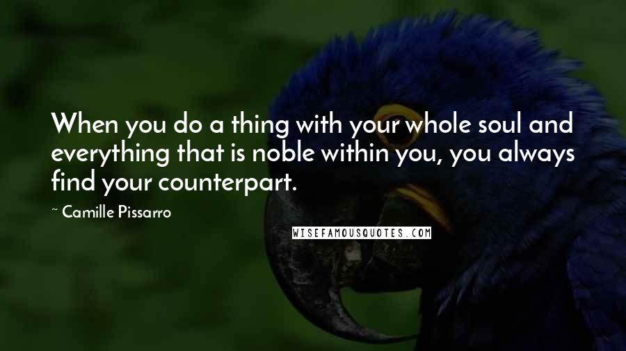 Camille Pissarro Quotes: When you do a thing with your whole soul and everything that is noble within you, you always find your counterpart.