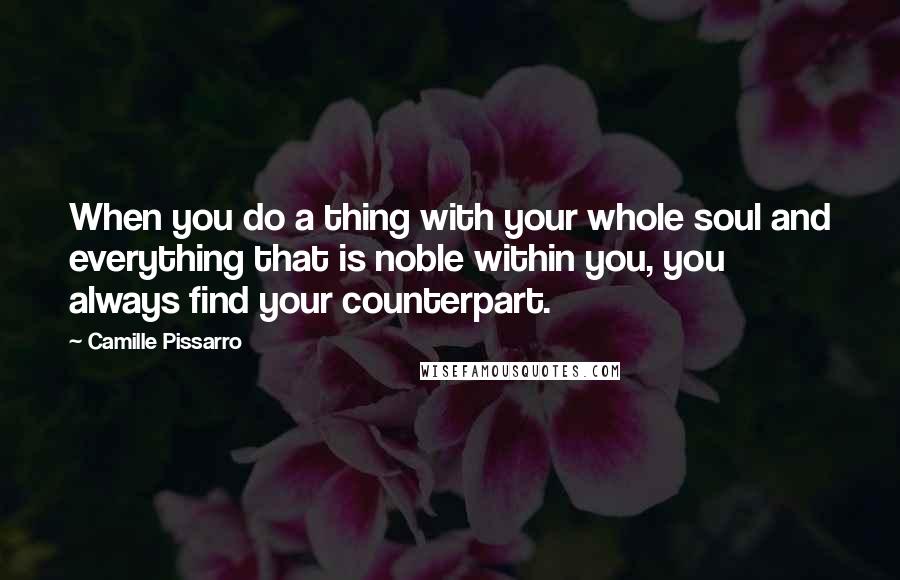 Camille Pissarro Quotes: When you do a thing with your whole soul and everything that is noble within you, you always find your counterpart.