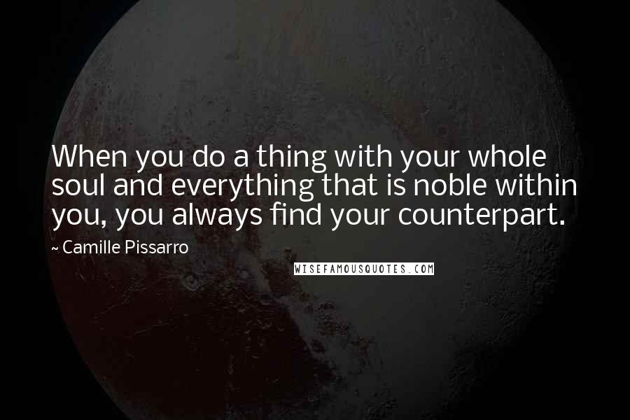 Camille Pissarro Quotes: When you do a thing with your whole soul and everything that is noble within you, you always find your counterpart.