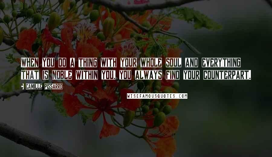 Camille Pissarro Quotes: When you do a thing with your whole soul and everything that is noble within you, you always find your counterpart.