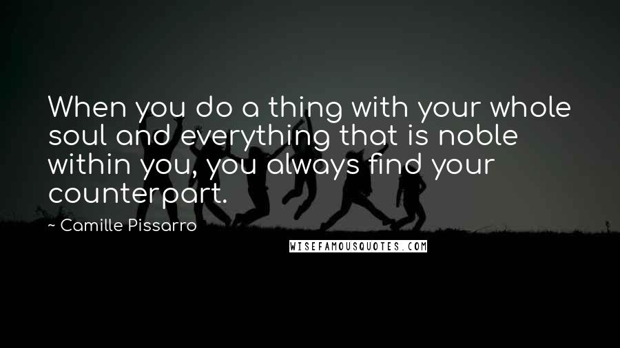 Camille Pissarro Quotes: When you do a thing with your whole soul and everything that is noble within you, you always find your counterpart.