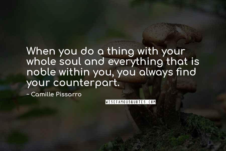 Camille Pissarro Quotes: When you do a thing with your whole soul and everything that is noble within you, you always find your counterpart.