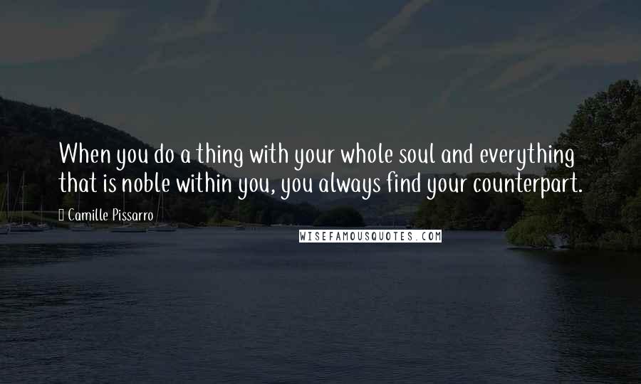 Camille Pissarro Quotes: When you do a thing with your whole soul and everything that is noble within you, you always find your counterpart.