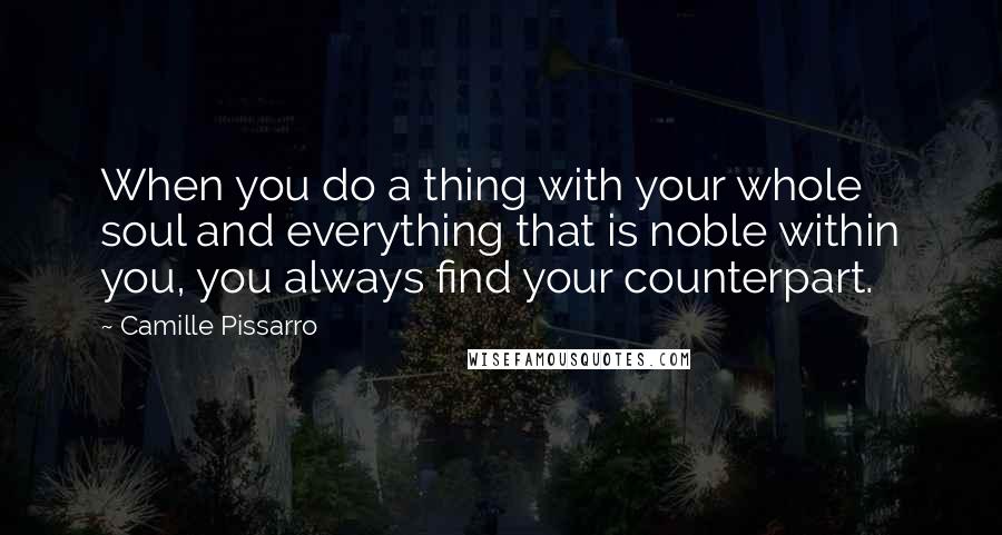 Camille Pissarro Quotes: When you do a thing with your whole soul and everything that is noble within you, you always find your counterpart.