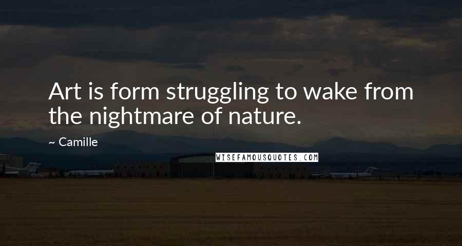 Camille Quotes: Art is form struggling to wake from the nightmare of nature.