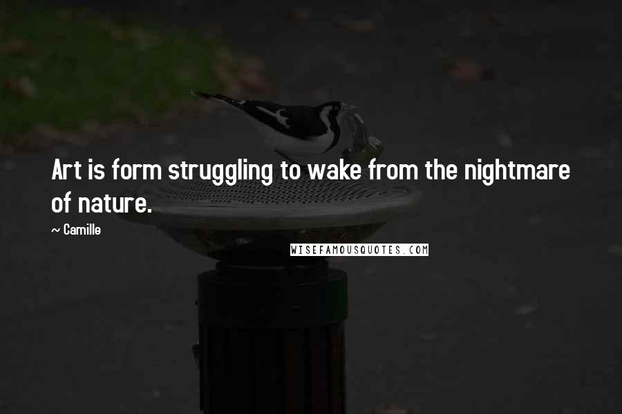 Camille Quotes: Art is form struggling to wake from the nightmare of nature.
