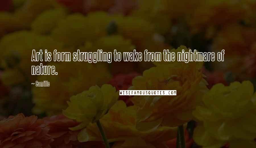 Camille Quotes: Art is form struggling to wake from the nightmare of nature.