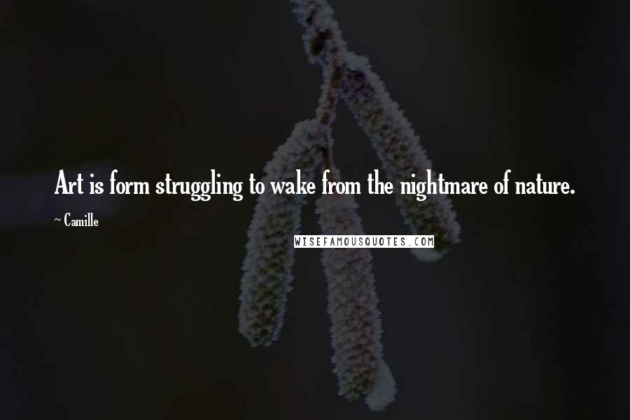 Camille Quotes: Art is form struggling to wake from the nightmare of nature.