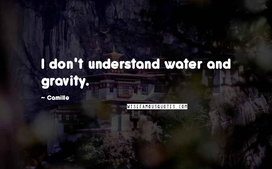 Camille Quotes: I don't understand water and gravity.