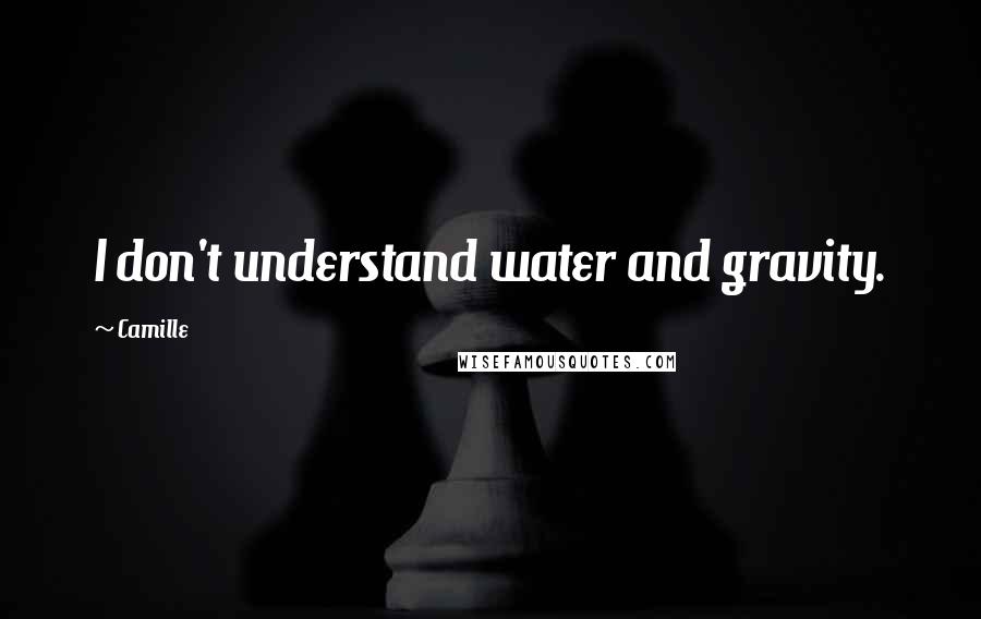 Camille Quotes: I don't understand water and gravity.