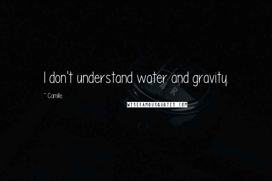 Camille Quotes: I don't understand water and gravity.