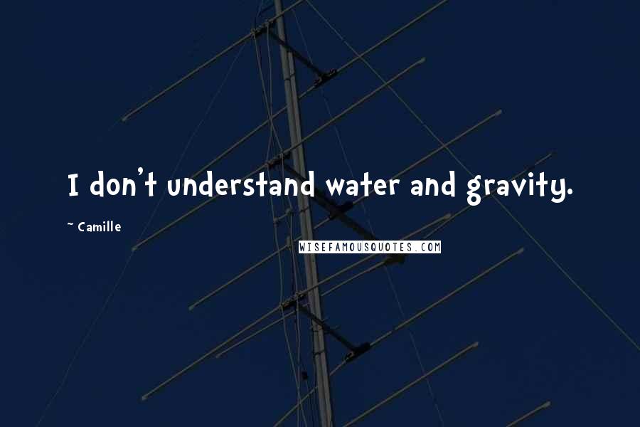 Camille Quotes: I don't understand water and gravity.