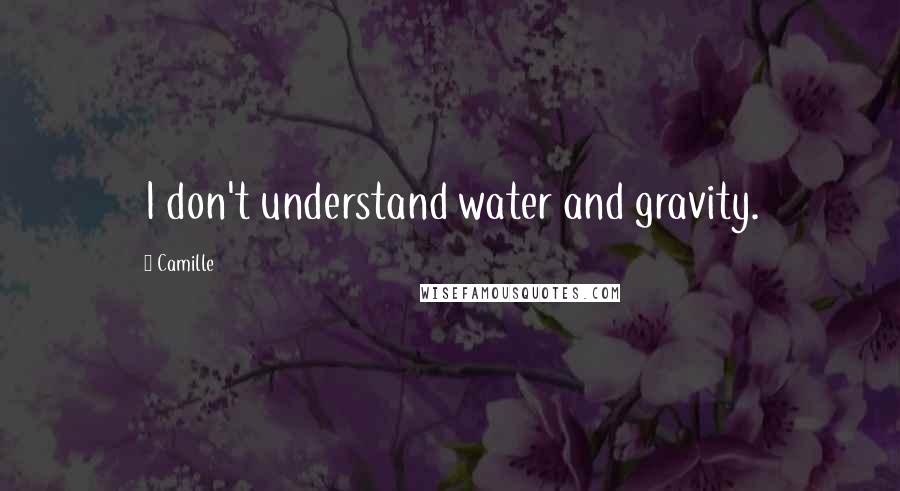 Camille Quotes: I don't understand water and gravity.