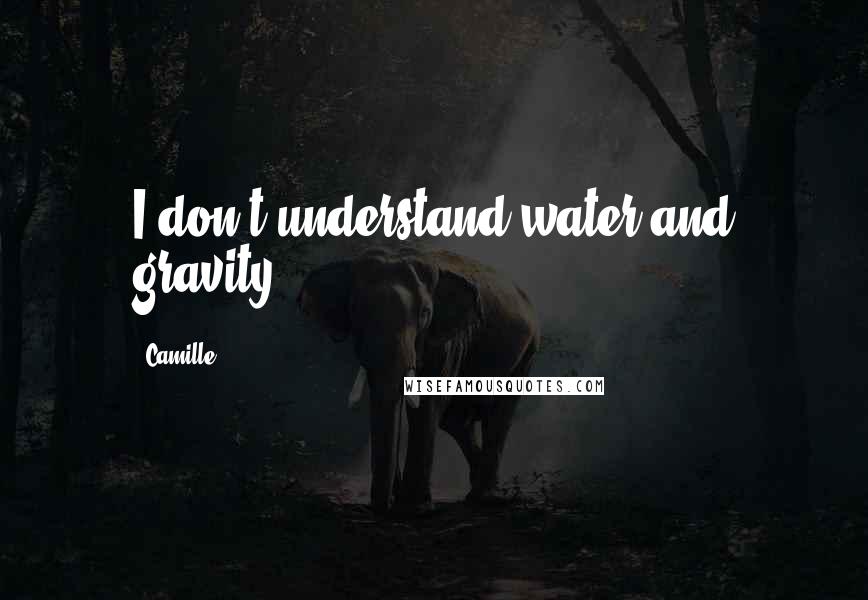 Camille Quotes: I don't understand water and gravity.