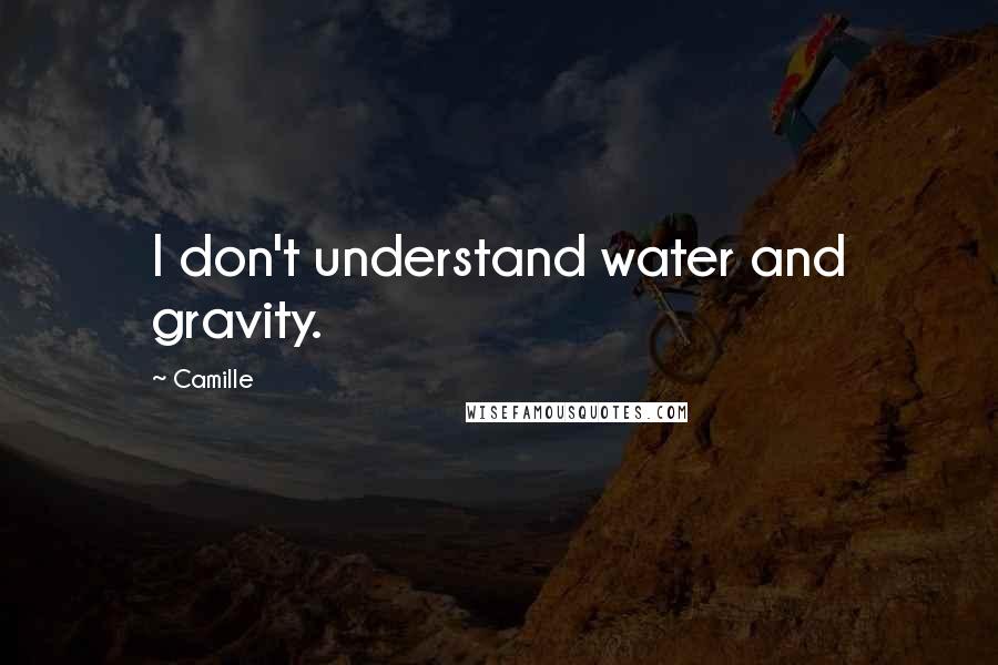 Camille Quotes: I don't understand water and gravity.