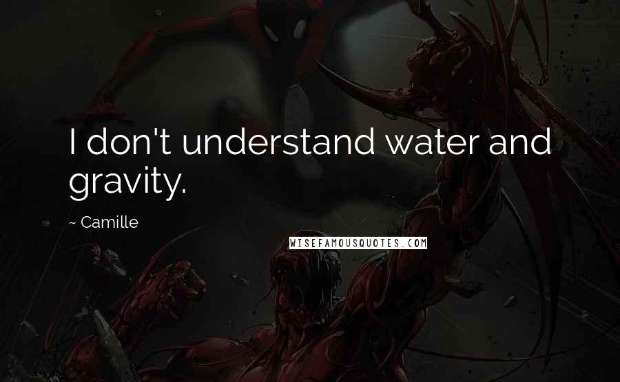 Camille Quotes: I don't understand water and gravity.