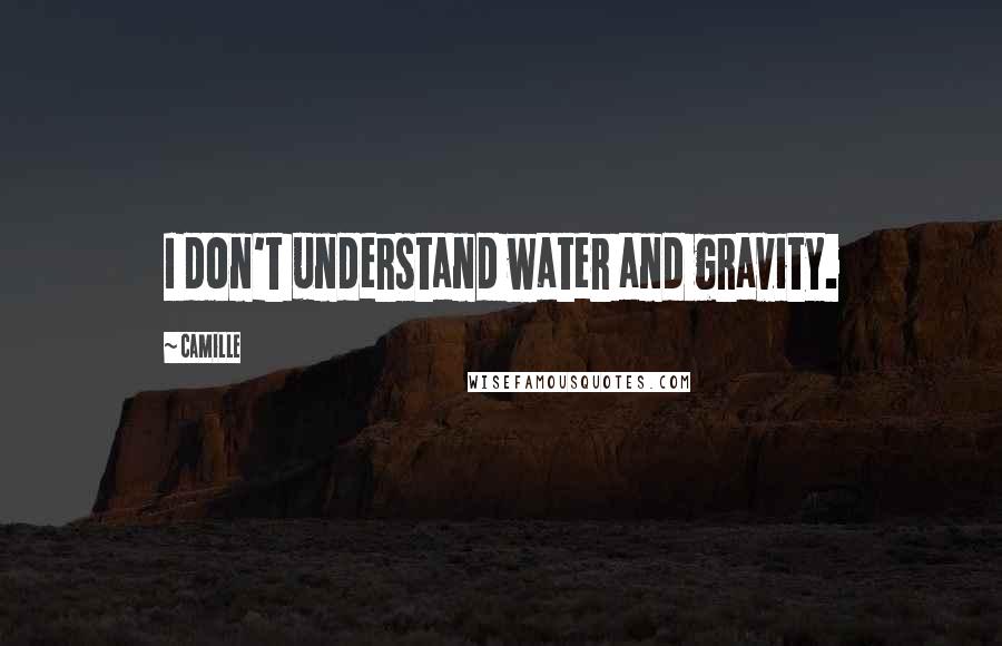 Camille Quotes: I don't understand water and gravity.