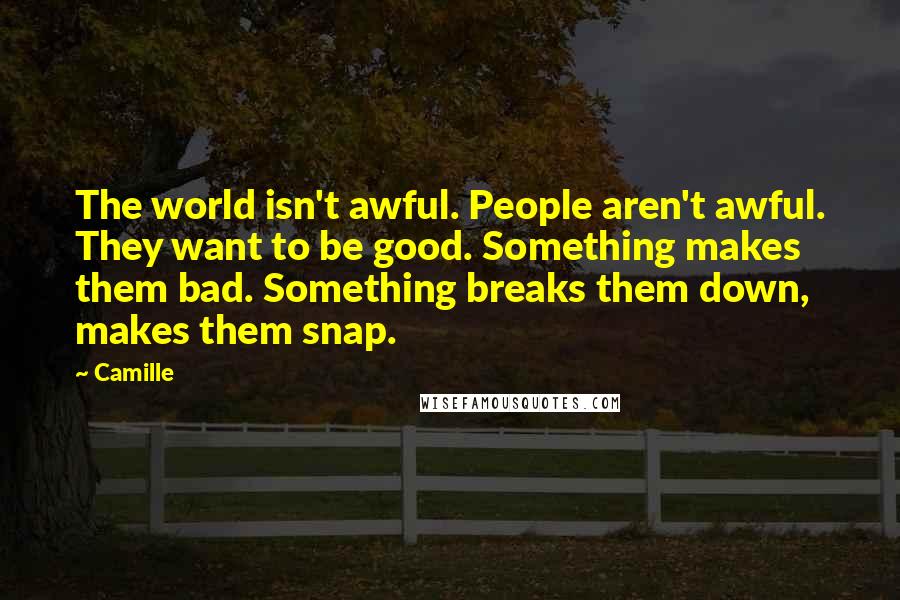 Camille Quotes: The world isn't awful. People aren't awful. They want to be good. Something makes them bad. Something breaks them down, makes them snap.